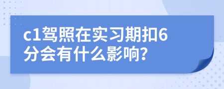 c1驾照在实习期扣6分会有什么影响？