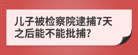 儿子被检察院逮捕7天之后能不能批捕?