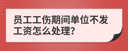 员工工伤期间单位不发工资怎么处理？