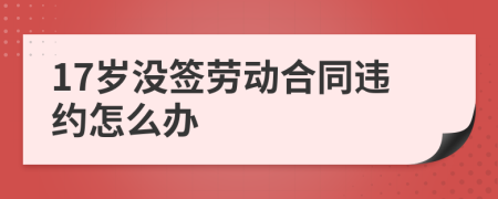 17岁没签劳动合同违约怎么办