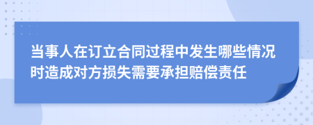 当事人在订立合同过程中发生哪些情况时造成对方损失需要承担赔偿责任