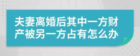 夫妻离婚后其中一方财产被另一方占有怎么办