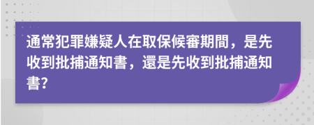 通常犯罪嫌疑人在取保候審期間，是先收到批捕通知書，還是先收到批捕通知書？
