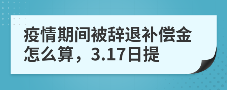 疫情期间被辞退补偿金怎么算，3.17日提
