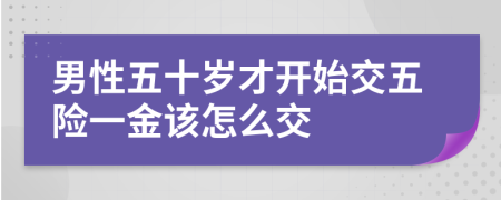 男性五十岁才开始交五险一金该怎么交