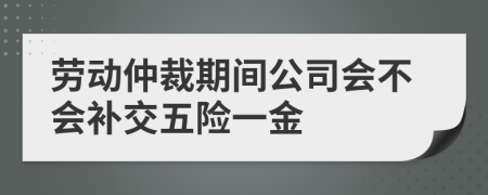 劳动仲裁期间公司会不会补交五险一金
