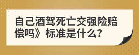 自己酒驾死亡交强险赔偿吗》标准是什么？