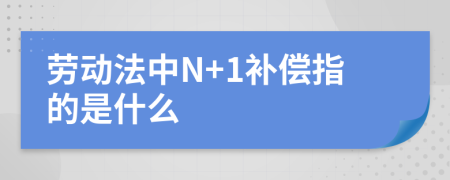 劳动法中N+1补偿指的是什么