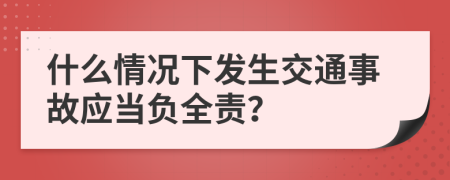 什么情况下发生交通事故应当负全责？