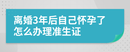 离婚3年后自己怀孕了怎么办理准生证