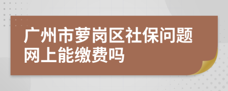 广州市萝岗区社保问题网上能缴费吗