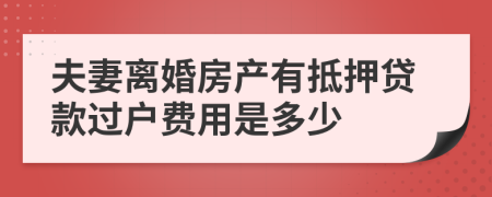 夫妻离婚房产有抵押贷款过户费用是多少