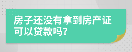 房子还没有拿到房产证可以贷款吗？