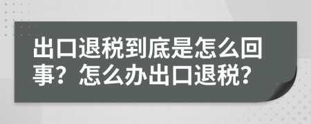 出口退税到底是怎么回事？怎么办出口退税？