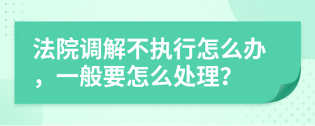 法院调解不执行怎么办，一般要怎么处理？