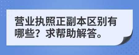 营业执照正副本区别有哪些？求帮助解答。