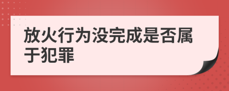 放火行为没完成是否属于犯罪