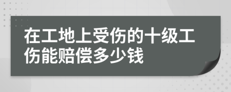 在工地上受伤的十级工伤能赔偿多少钱