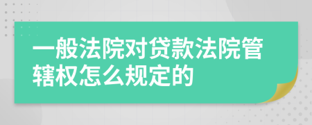 一般法院对贷款法院管辖权怎么规定的