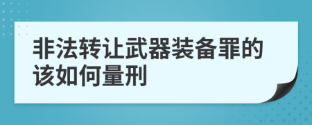 非法转让武器装备罪的该如何量刑