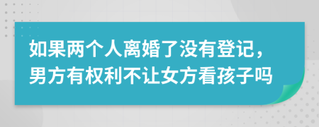 如果两个人离婚了没有登记，男方有权利不让女方看孩子吗