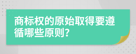 商标权的原始取得要遵循哪些原则？