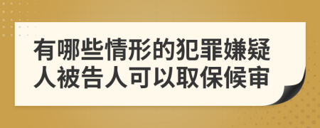 有哪些情形的犯罪嫌疑人被告人可以取保候审