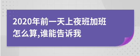 2020年前一天上夜班加班怎么算,谁能告诉我