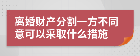 离婚财产分割一方不同意可以采取什么措施