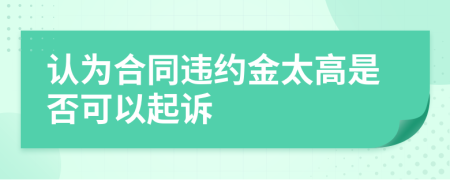 认为合同违约金太高是否可以起诉