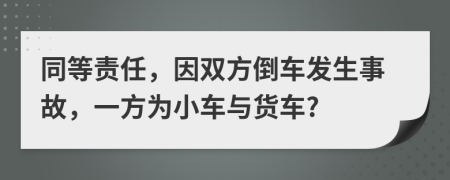 同等责任，因双方倒车发生事故，一方为小车与货车?