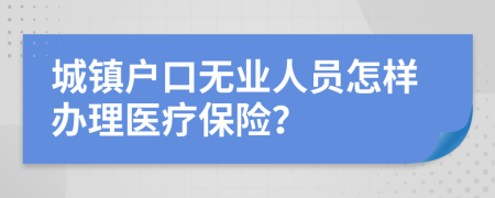 城镇户口无业人员怎样办理医疗保险？