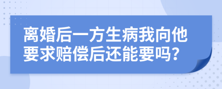 离婚后一方生病我向他要求赔偿后还能要吗？