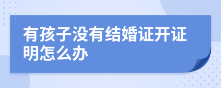 有孩子没有结婚证开证明怎么办