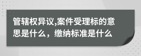 管辖权异议,案件受理标的意思是什么，缴纳标准是什么