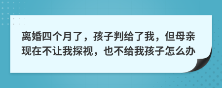 离婚四个月了，孩子判给了我，但母亲现在不让我探视，也不给我孩子怎么办