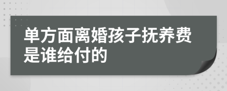 单方面离婚孩子抚养费是谁给付的