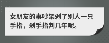 女朋友的事吵架剁了别人一只手指，剁手指判几年呢。