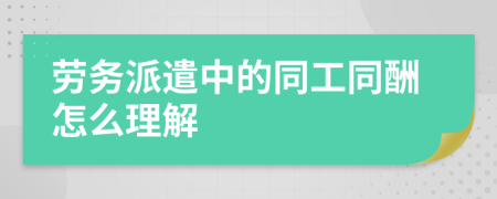 劳务派遣中的同工同酬怎么理解