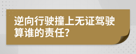 逆向行驶撞上无证驾驶算谁的责任？