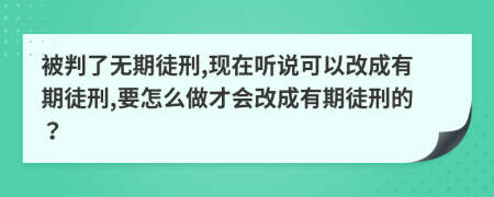 被判了无期徒刑,现在听说可以改成有期徒刑,要怎么做才会改成有期徒刑的？