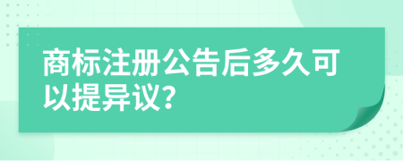 商标注册公告后多久可以提异议？