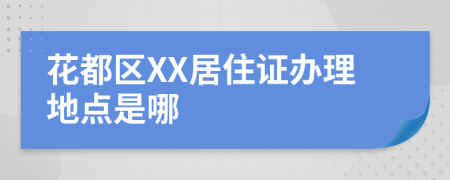 花都区XX居住证办理地点是哪