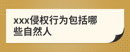 xxx侵权行为包括哪些自然人