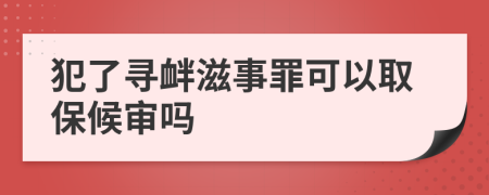 犯了寻衅滋事罪可以取保候审吗