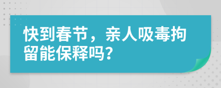 快到春节，亲人吸毒拘留能保释吗？