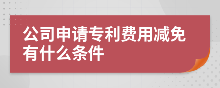 公司申请专利费用减免有什么条件