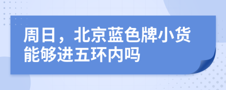 周日，北京蓝色牌小货能够进五环内吗