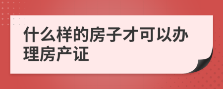 什么样的房子才可以办理房产证