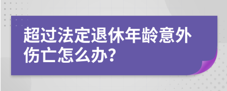 超过法定退休年龄意外伤亡怎么办？